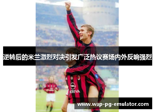 逆转后的米兰激烈对决引发广泛热议赛场内外反响强烈
