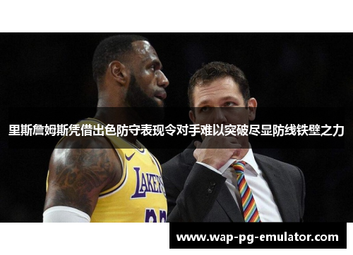 里斯詹姆斯凭借出色防守表现令对手难以突破尽显防线铁壁之力