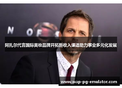 阿扎尔代言国际美妆品牌开拓新收入渠道助力事业多元化发展