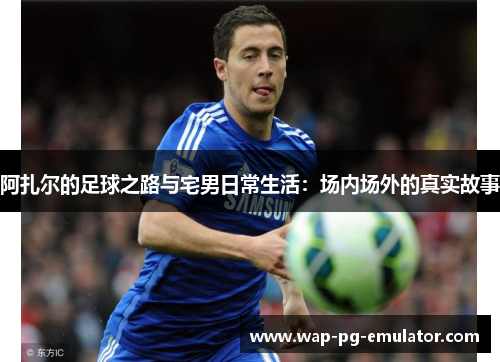 阿扎尔的足球之路与宅男日常生活：场内场外的真实故事