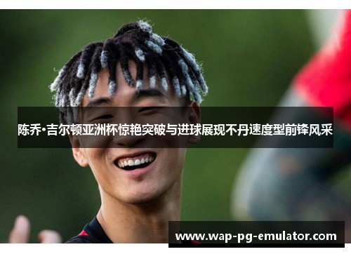 陈乔·吉尔顿亚洲杯惊艳突破与进球展现不丹速度型前锋风采 陈乔·吉尔顿亚洲杯惊艳突破与进球展现不丹速度型前锋风采
