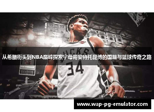 从希腊街头到NBA巅峰探索字母哥安特托昆博的国籍与篮球传奇之路 从希腊街头到NBA巅峰探索字母哥安特托昆博的国籍与篮球传奇之路