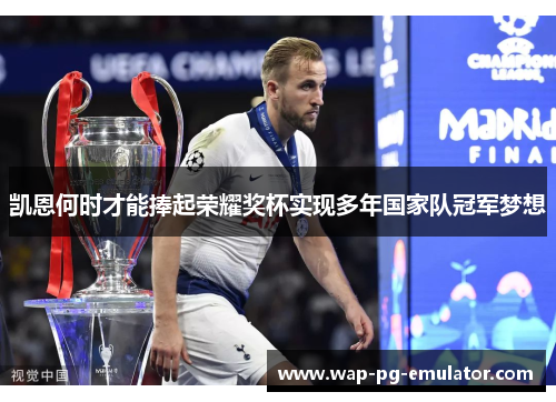 凯恩何时才能捧起荣耀奖杯实现多年国家队冠军梦想 凯恩何时才能捧起荣耀奖杯实现多年国家队冠军梦想