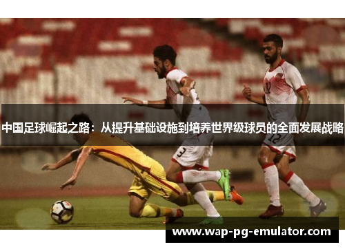 中国足球崛起之路：从提升基础设施到培养世界级球员的全面发展战略