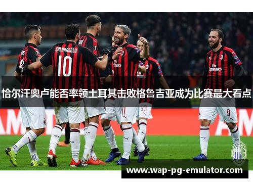 恰尔汗奥卢能否率领土耳其击败格鲁吉亚成为比赛最大看点