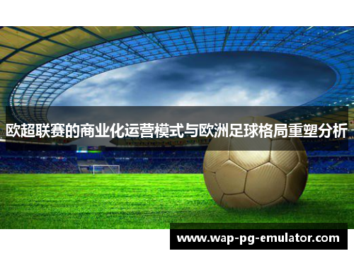 欧超联赛的商业化运营模式与欧洲足球格局重塑分析