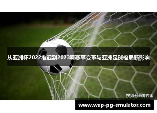 从亚洲杯2022推迟到2023看赛事变革与亚洲足球格局新影响
