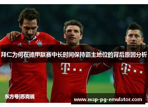 拜仁为何在德甲联赛中长时间保持霸主地位的背后原因分析 拜仁为何在德甲联赛中长时间保持霸主地位的背后原因分析