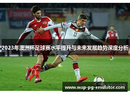 2023年澳洲杯足球赛水平提升与未来发展趋势深度分析