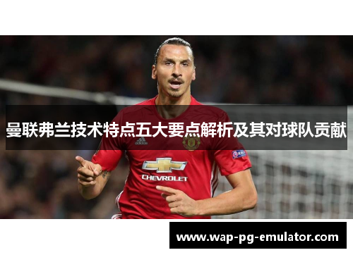 曼联弗兰技术特点五大要点解析及其对球队贡献 曼联弗兰技术特点五大要点解析及其对球队贡献