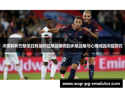 深度解析巴黎圣日耳曼欧冠屡战屡败的多维战略与心理成因深层探究