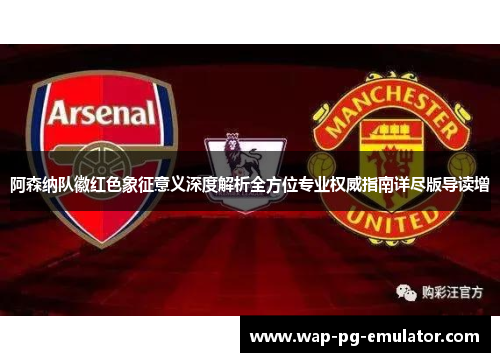阿森纳队徽红色象征意义深度解析全方位专业权威指南详尽版导读增