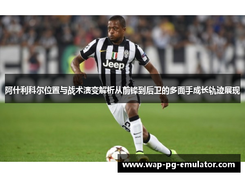 阿什利科尔位置与战术演变解析从前锋到后卫的多面手成长轨迹展现