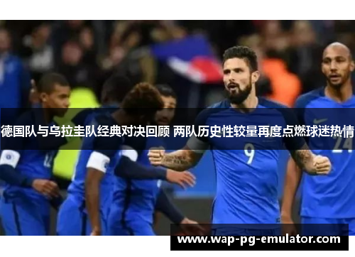 德国队与乌拉圭队经典对决回顾 两队历史性较量再度点燃球迷热情