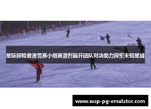 星际探险者滑雪赛小组赛激烈展开团队对决助力探索未知星域 星际探险者滑雪赛小组赛激烈展开团队对决助力探索未知星域