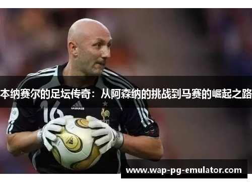 本纳赛尔的足坛传奇：从阿森纳的挑战到马赛的崛起之路