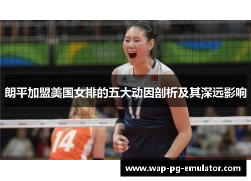 朗平加盟美国女排的五大动因剖析及其深远影响