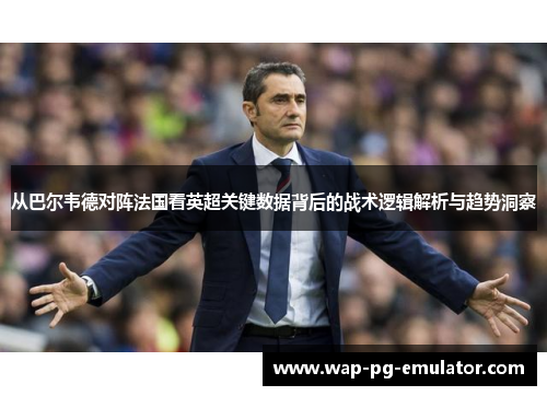 从巴尔韦德对阵法国看英超关键数据背后的战术逻辑解析与趋势洞察