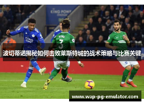 波切蒂诺揭秘如何击败莱斯特城的战术策略与比赛关键