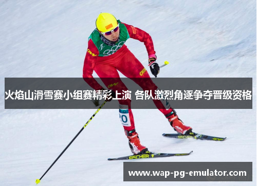 火焰山滑雪赛小组赛精彩上演 各队激烈角逐争夺晋级资格