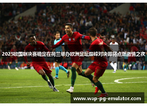 2025欧国联决赛确定在荷兰举办欧洲足坛巅峰对决即将点燃激情之夜 2025欧国联决赛确定在荷兰举办欧洲足坛巅峰对决即将点燃激情之夜