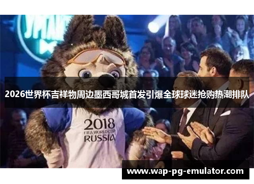 2026世界杯吉祥物周边墨西哥城首发引爆全球球迷抢购热潮排队