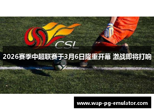 2026赛季中超联赛于3月6日隆重开幕 激战即将打响 2026赛季中超联赛于3月6日隆重开幕 激战即将打响