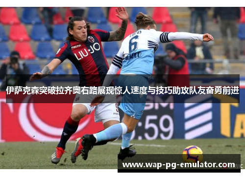 伊萨克森突破拉齐奥右路展现惊人速度与技巧助攻队友奋勇前进