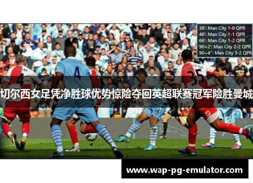 切尔西女足凭净胜球优势惊险夺回英超联赛冠军险胜曼城