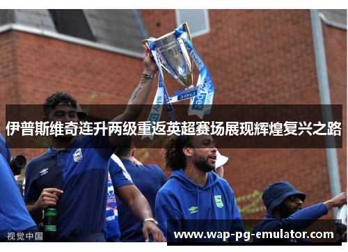 伊普斯维奇连升两级重返英超赛场展现辉煌复兴之路 伊普斯维奇连升两级重返英超赛场展现辉煌复兴之路