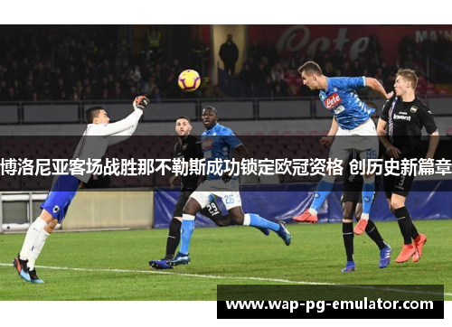 博洛尼亚客场战胜那不勒斯成功锁定欧冠资格 创历史新篇章 博洛尼亚客场战胜那不勒斯成功锁定欧冠资格 创历史新篇章