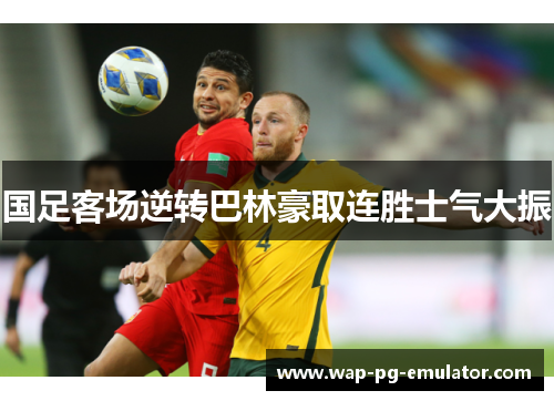 国足客场逆转巴林豪取连胜士气大振 国足客场逆转巴林豪取连胜士气大振