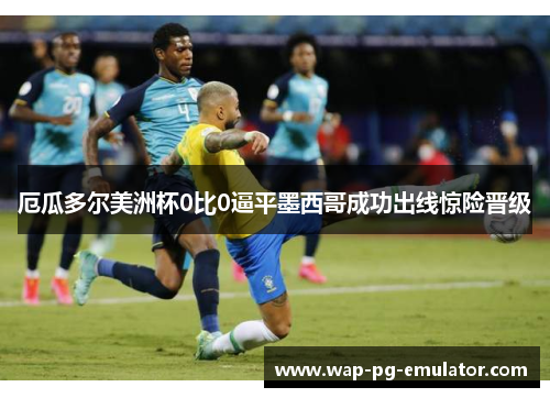 厄瓜多尔美洲杯0比0逼平墨西哥成功出线惊险晋级 厄瓜多尔美洲杯0比0逼平墨西哥成功出线惊险晋级