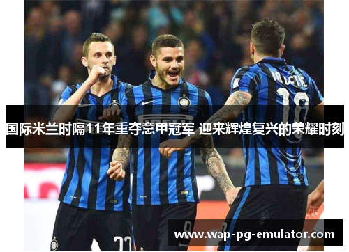国际米兰时隔11年重夺意甲冠军 迎来辉煌复兴的荣耀时刻 国际米兰时隔11年重夺意甲冠军 迎来辉煌复兴的荣耀时刻