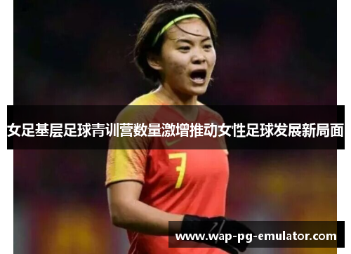 女足基层足球青训营数量激增推动女性足球发展新局面 女足基层足球青训营数量激增推动女性足球发展新局面
