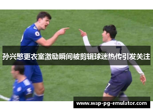 孙兴慜更衣室激励瞬间被剪辑球迷热传引发关注