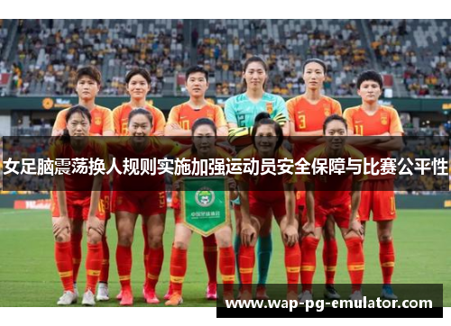 女足脑震荡换人规则实施加强运动员安全保障与比赛公平性 女足脑震荡换人规则实施加强运动员安全保障与比赛公平性