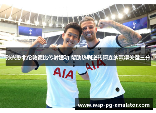 孙兴慜北伦敦德比传射建功 帮助热刺逆转阿森纳赢得关键三分