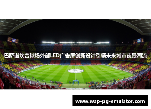巴萨诺坎普球场外部LED广告屏创新设计引领未来城市夜景潮流