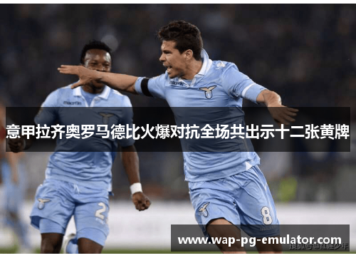 意甲拉齐奥罗马德比火爆对抗全场共出示十二张黄牌