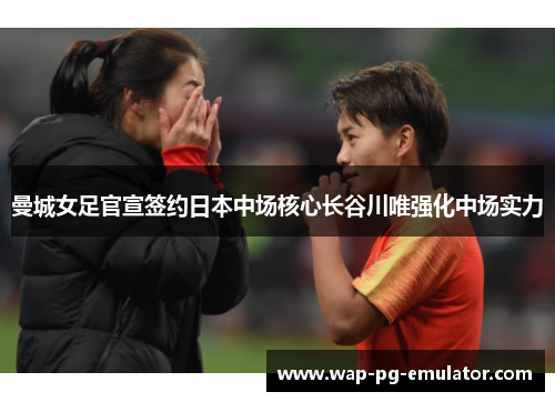 曼城女足官宣签约日本中场核心长谷川唯强化中场实力