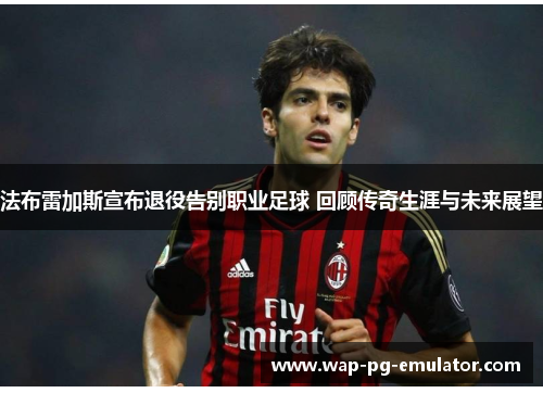 法布雷加斯宣布退役告别职业足球 回顾传奇生涯与未来展望