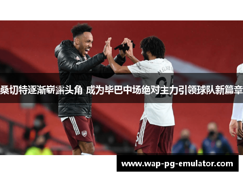 桑切特逐渐崭露头角 成为毕巴中场绝对主力引领球队新篇章