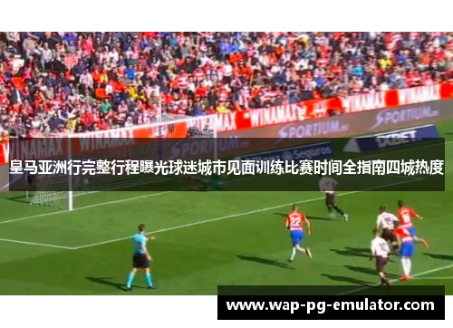皇马亚洲行完整行程曝光球迷城市见面训练比赛时间全指南四城热度