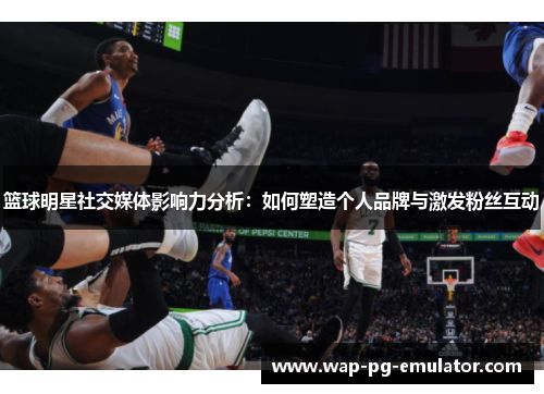 篮球明星社交媒体影响力分析:如何塑造个人品牌与激发粉丝互动 篮球明星社交媒体影响力分析:如何塑造个人品牌与激发粉丝互动