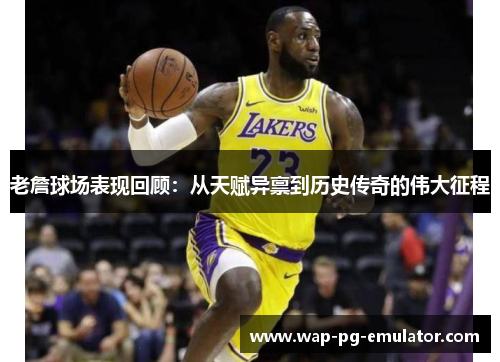 老詹球场表现回顾:从天赋异禀到历史传奇的伟大征程 老詹球场表现回顾:从天赋异禀到历史传奇的伟大征程