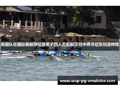 英国队在国际赛艇锦标赛男子四人无舵艇项目中勇夺冠军创造辉煌 英国队在国际赛艇锦标赛男子四人无舵艇项目中勇夺冠军创造辉煌