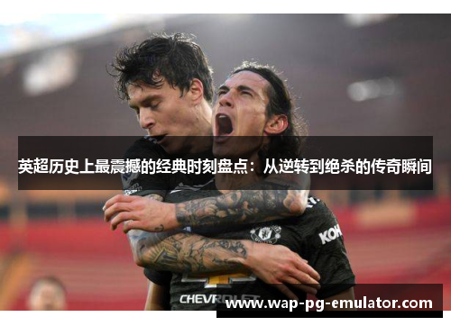 英超历史上最震撼的经典时刻盘点：从逆转到绝杀的传奇瞬间