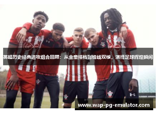 英超历史经典进攻组合回顾:从金童搭档到锋线双核,演绎足球辉煌瞬间 英超历史经典进攻组合回顾:从金童搭档到锋线双核,演绎足球辉煌瞬间