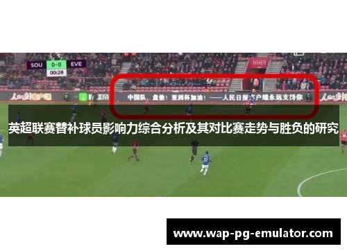 英超联赛替补球员影响力综合分析及其对比赛走势与胜负的研究 英超联赛替补球员影响力综合分析及其对比赛走势与胜负的研究